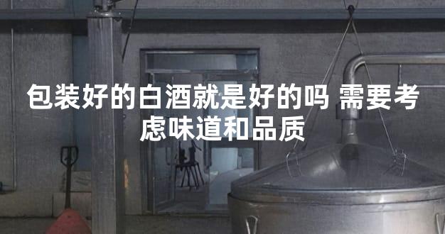 包装好的白酒就是好的吗 需要考虑味道和品质